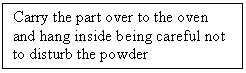 Text Box: Carry the part over to the oven and hang inside being careful not to disturb the powder